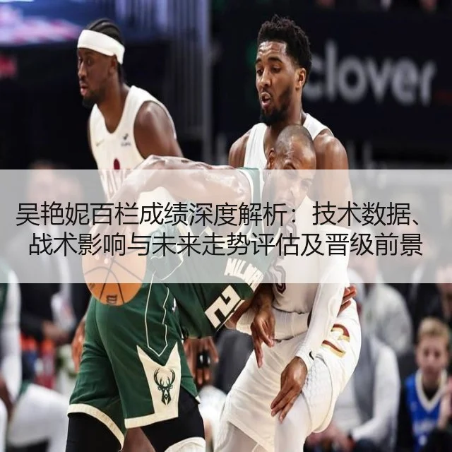 吴艳妮百栏成绩深度解析:技术数据、战术影响与未来走势评估及晋级前景