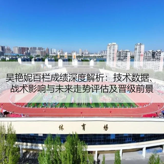 吴艳妮百栏成绩深度解析：技术数据、战术影响与未来走势评估及晋级前景